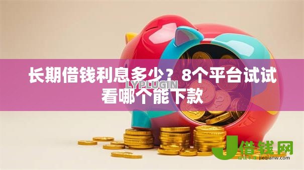 长期借钱利息多少?8个平台试试看哪个能下款 长期借钱利息多少?8个平台试试看哪个能下款