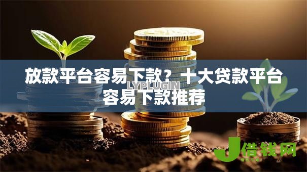 放款平台容易下款?十大贷款平台容易下款推荐 放款平台容易下款?十大贷款平台容易下款推荐