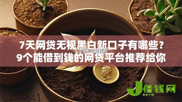 7天网贷无视黑白新口子有哪些?9个能借到钱的网贷平台推荐给你 7天网贷无视黑白新口子有哪些?9个能借到钱的网贷平台推荐给你
