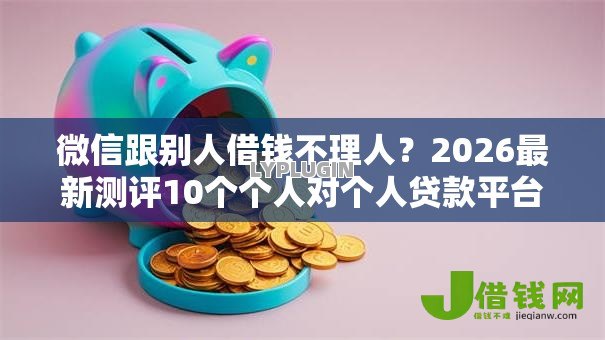 微信跟别人借钱不理人?2026最新测评10个个人对个人贷款平台 微信跟别人借钱不理人?2026最新测评10个个人对个人贷款平台