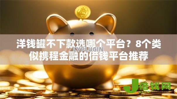 洋钱罐不下款选哪个平台?8个类似携程金融的借钱平台推荐 洋钱罐不下款选哪个平台?8个类似携程金融的借钱平台推荐