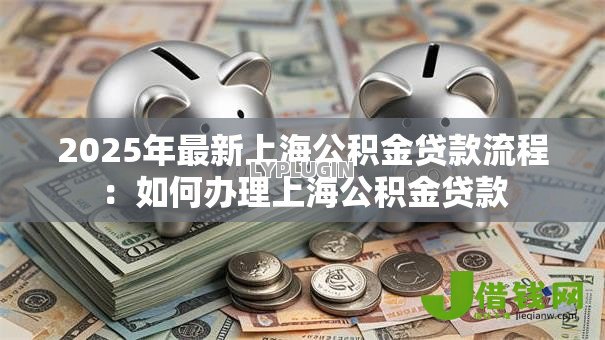 2025年最新上海公积金贷款流程:如何办理上海公积金贷款 2025年最新上海公积金贷款流程:如何办理上海公积金贷款