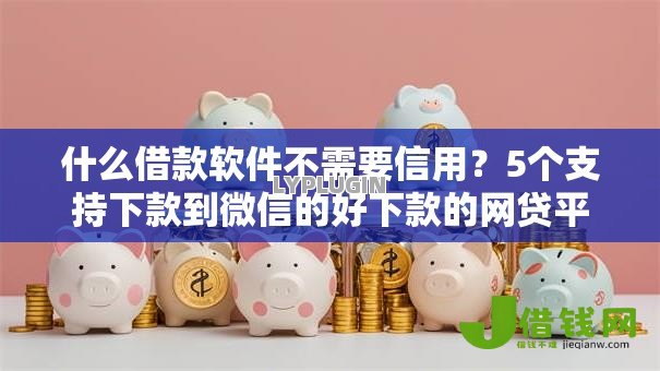 什么借款软件不需要信用?5个支持下款到微信的好下款的网贷平台 什么借款软件不需要信用?5个支持下款到微信的好下款的网贷平台