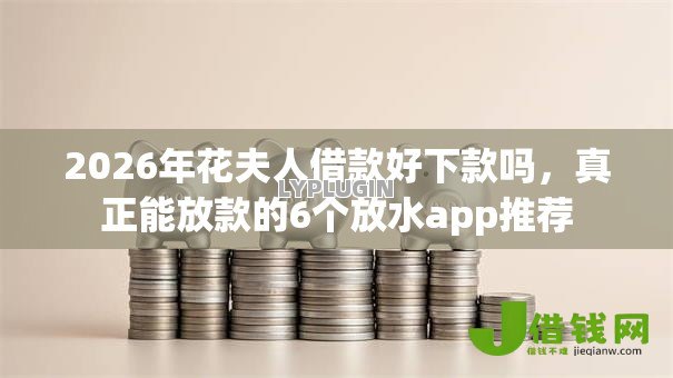 2026年花夫人借款好下款吗,真正能放款的6个放水app推荐 2026年花夫人借款好下款吗,真正能放款的6个放水app推荐