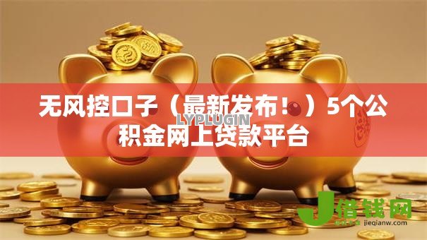 无风控口子(最新发布!)5个公积金网上贷款平台 无风控口子(最新发布!)5个公积金网上贷款平台