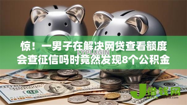 惊!一男子在解决网贷查看额度会查征信吗时竟然发现8个公积金贷款平台app,事后分享了出来 惊!一男子在解决网贷查看额度会查征信吗时竟然发现8个公积金贷款平台app,事后分享了出来