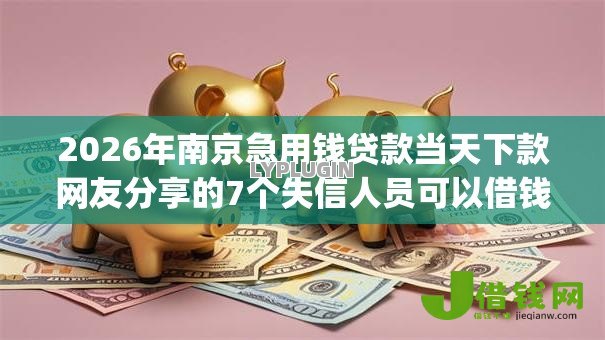 2026年南京急用钱贷款当天下款网友分享的7个失信人员可以借钱的网贷app我觉得不错! 2026年南京急用钱贷款当天下款网友分享的7个失信人员可以借钱的网贷app我觉得不错!