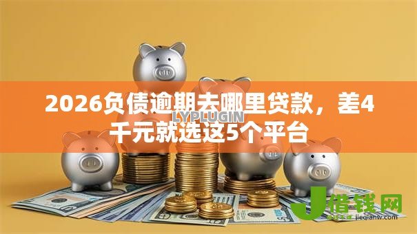 2026负债逾期去哪里贷款，差4千元就选这5个平台