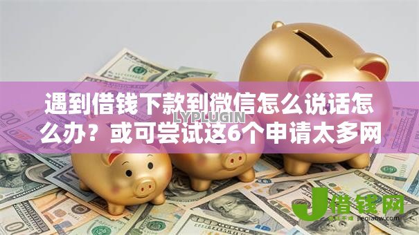 遇到借钱下款到微信怎么说话怎么办?或可尝试这6个申请太多网贷被拒,有没有可以贷款的平台 遇到借钱下款到微信怎么说话怎么办?或可尝试这6个申请太多网贷被拒,有没有可以贷款的平台