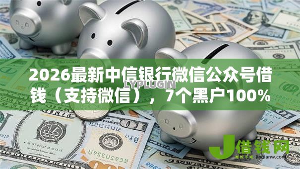 2026最新中信银行微信公众号借钱(支持微信),7个黑户100%下款口子无私分享 2026最新中信银行微信公众号借钱(支持微信),7个黑户100%下款口子无私分享