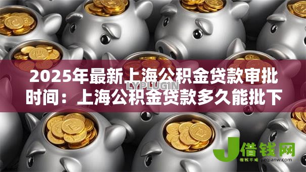2025年最新上海公积金贷款审批时间:上海公积金贷款多久能批下来 2025年最新上海公积金贷款审批时间:上海公积金贷款多久能批下来