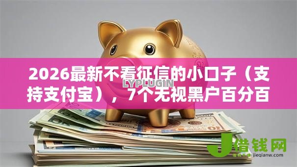 2026最新不看征信的小口子(支持支付宝),7个无视黑户百分百下款平台无私分享 2026最新不看征信的小口子(支持支付宝),7个无视黑户百分百下款平台无私分享