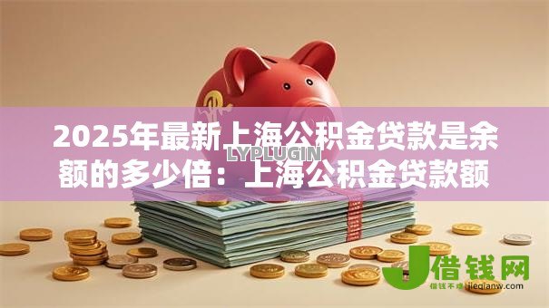 2025年最新上海公积金贷款是余额的多少倍:上海公积金贷款额度如何计算 2025年最新上海公积金贷款是余额的多少倍:上海公积金贷款额度如何计算