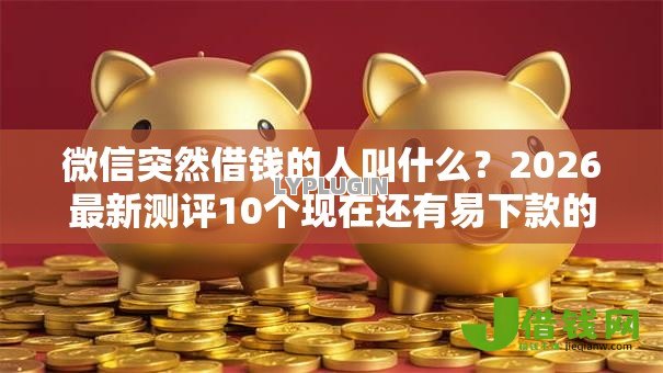 微信突然借钱的人叫什么?2026最新测评10个现在还有易下款的平台 微信突然借钱的人叫什么?2026最新测评10个现在还有易下款的平台