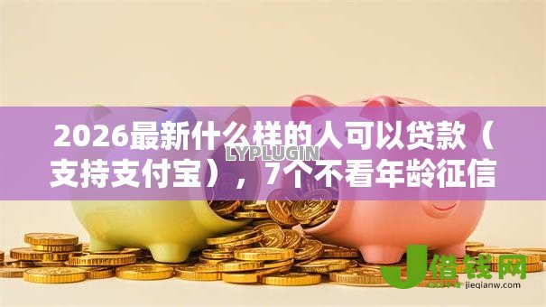 2026最新什么样的人可以贷款(支持支付宝),7个不看年龄征信负债的平台无私分享 2026最新什么样的人可以贷款(支持支付宝),7个不看年龄征信负债的平台无私分享