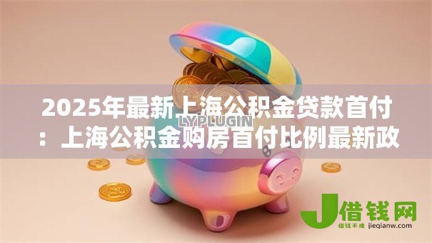 2025年最新上海公积金贷款首付:上海公积金购房首付比例最新政策是什么 2025年最新上海公积金贷款首付:上海公积金购房首付比例最新政策是什么