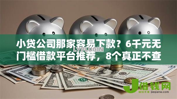 小贷公司那家容易下款？6千元无门槛借款平台推荐，8个真正不查征信的贷款口子盘点