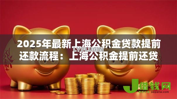 2025年最新上海公积金贷款提前还款流程:上海公积金提前还贷怎么办理 2025年最新上海公积金贷款提前还款流程:上海公积金提前还贷怎么办理