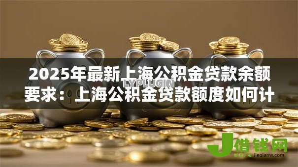 2025年最新上海公积金贷款余额要求：上海公积金贷款额度如何计算