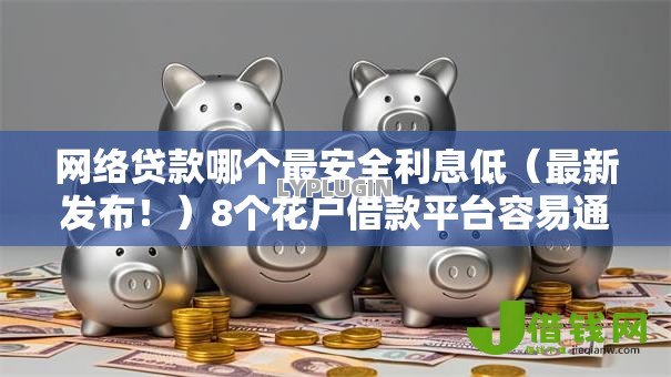 网络贷款哪个最安全利息低（最新发布！）8个花户借款平台容易通过