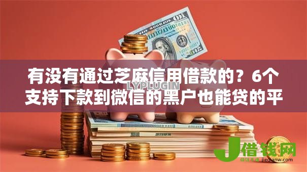 有没有通过芝麻信用借款的?6个支持下款到微信的黑户也能贷的平台 有没有通过芝麻信用借款的?6个支持下款到微信的黑户也能贷的平台