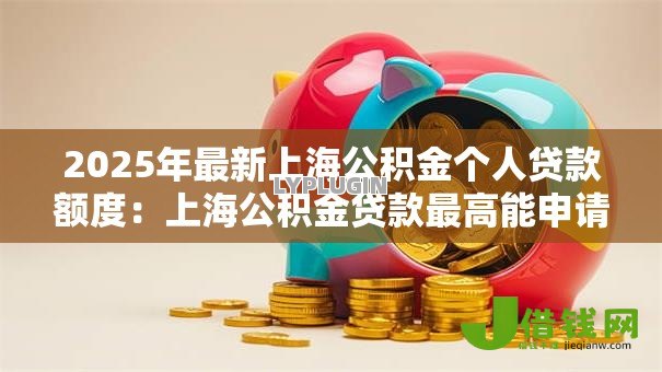 2025年最新上海公积金个人贷款额度:上海公积金贷款最高能申请多少 2025年最新上海公积金个人贷款额度:上海公积金贷款最高能申请多少