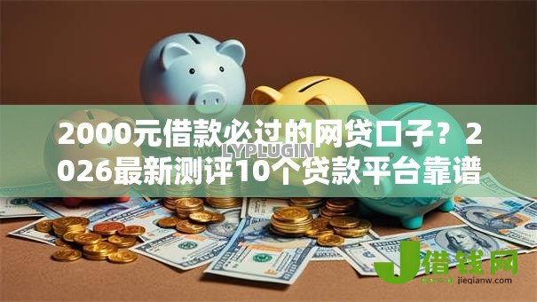 2000元借款必过的网贷口子?2026最新测评10个贷款平台靠谱容易通过 2000元借款必过的网贷口子?2026最新测评10个贷款平台靠谱容易通过