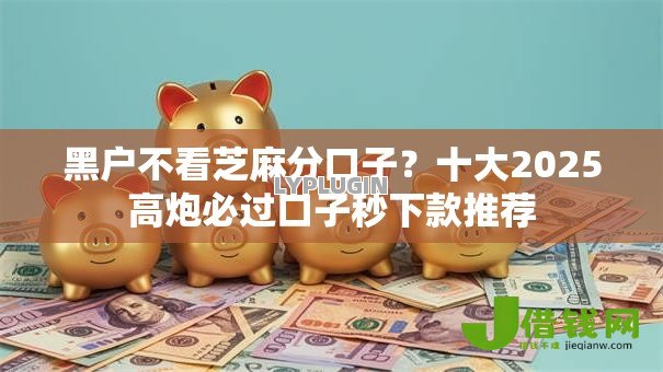 黑户不看芝麻分口子?十大2025高炮必过口子秒下款推荐 黑户不看芝麻分口子?十大2025高炮必过口子秒下款推荐
