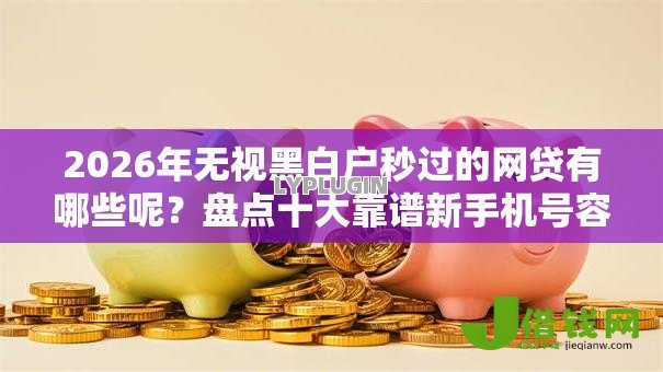 2026年无视黑白户秒过的网贷有哪些呢?盘点十大靠谱新手机号容易下款的口子 2026年无视黑白户秒过的网贷有哪些呢?盘点十大靠谱新手机号容易下款的口子
