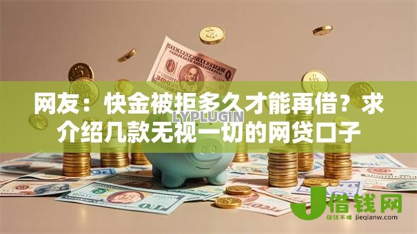 网友:快金被拒多久才能再借?求介绍几款无视一切的网贷口子 网友:快金被拒多久才能再借?求介绍几款无视一切的网贷口子