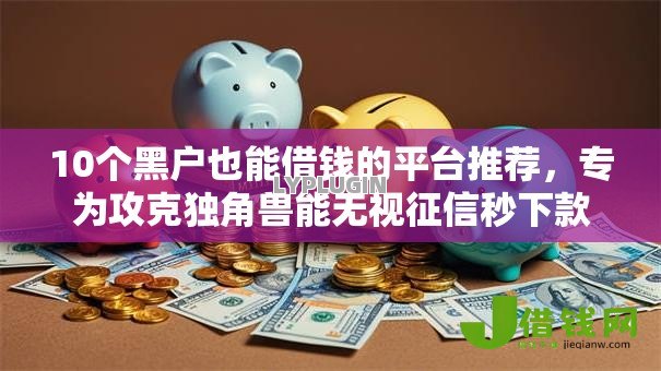 10个黑户也能借钱的平台推荐，专为攻克独角兽能无视征信秒下款吗难题