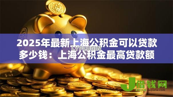 2025年最新上海公积金可以贷款多少钱:上海公积金最高贷款额度是多少? 2025年最新上海公积金可以贷款多少钱:上海公积金最高贷款额度是多少?