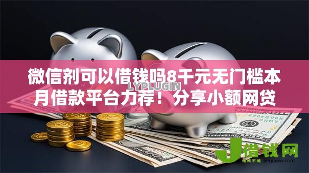 微信剂可以借钱吗8千元无门槛本月借款平台力荐!分享小额网贷口子8千元无门槛借款 微信剂可以借钱吗8千元无门槛本月借款平台力荐!分享小额网贷口子8千元无门槛借款