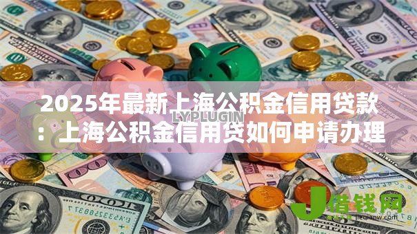 2025年最新上海公积金信用贷款:上海公积金信用贷如何申请办理 2025年最新上海公积金信用贷款:上海公积金信用贷如何申请办理