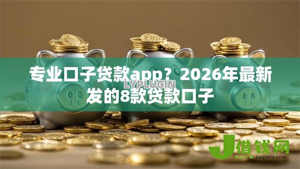 专业口子贷款app?2026年最新发的8款贷款口子 专业口子贷款app?2026年最新发的8款贷款口子