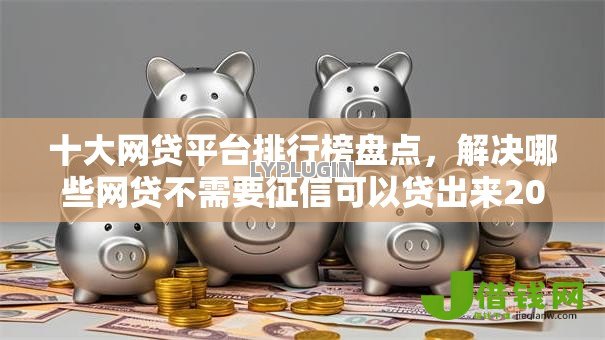 十大网贷平台排行榜盘点,解决哪些网贷不需要征信可以贷出来2025年的问题 十大网贷平台排行榜盘点,解决哪些网贷不需要征信可以贷出来2025年的问题
