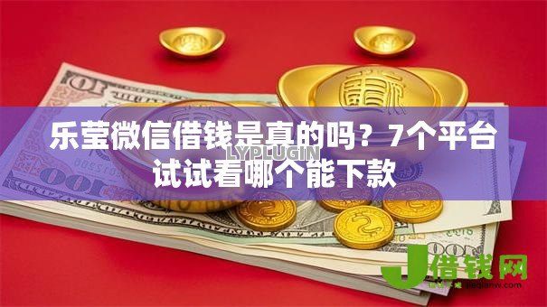 乐莹微信借钱是真的吗？7个平台试试看哪个能下款