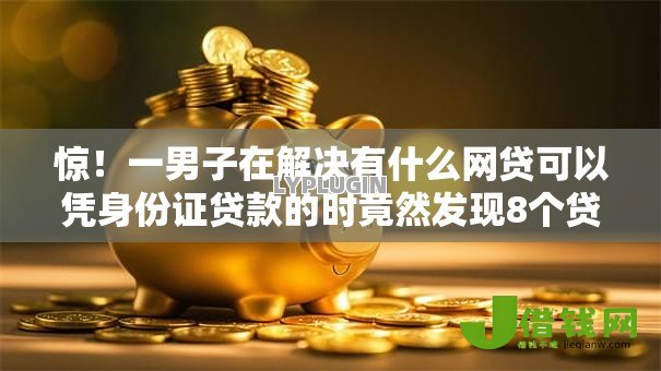 惊！一男子在解决有什么网贷可以凭身份证贷款的时竟然发现8个贷款平台额度高，事后分享了出来