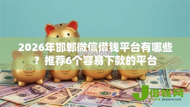 2026年邯郸微信借钱平台有哪些?推荐6个容易下款的平台 2026年邯郸微信借钱平台有哪些?推荐6个容易下款的平台