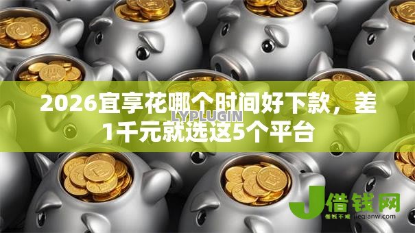 2026宜享花哪个时间好下款,差1千元就选这5个平台 2026宜享花哪个时间好下款,差1千元就选这5个平台