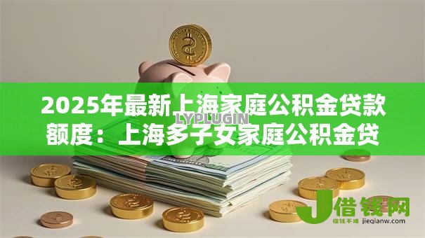 2025年最新上海家庭公积金贷款额度:上海多子女家庭公积金贷款上限是多少 2025年最新上海家庭公积金贷款额度:上海多子女家庭公积金贷款上限是多少