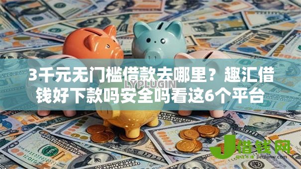 3千元无门槛借款去哪里？趣汇借钱好下款吗安全吗看这6个平台