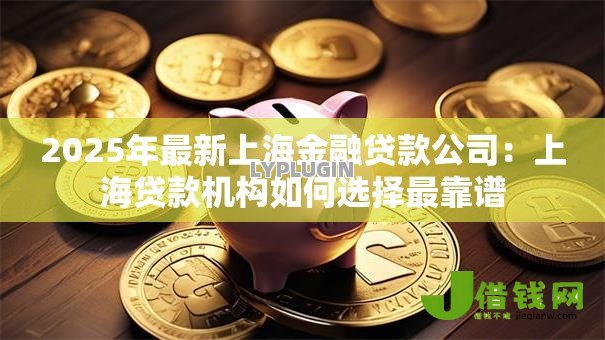 2025年最新上海金融贷款公司:上海贷款机构如何选择最靠谱 2025年最新上海金融贷款公司:上海贷款机构如何选择最靠谱