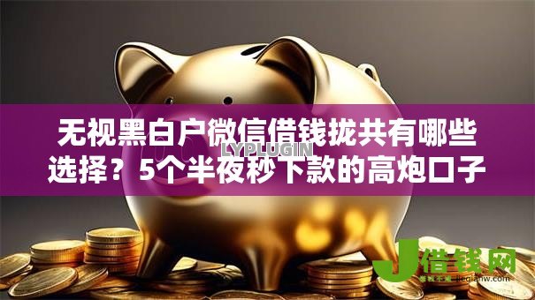 无视黑白户微信借钱拢共有哪些选择?5个半夜秒下款的高炮口子详解 无视黑白户微信借钱拢共有哪些选择?5个半夜秒下款的高炮口子详解