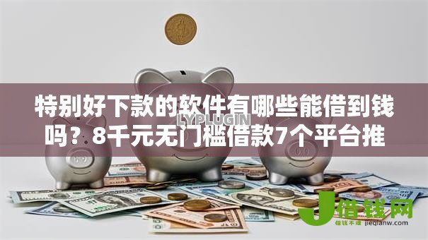 特别好下款的软件有哪些能借到钱吗?8千元无门槛借款7个平台推荐 特别好下款的软件有哪些能借到钱吗?8千元无门槛借款7个平台推荐