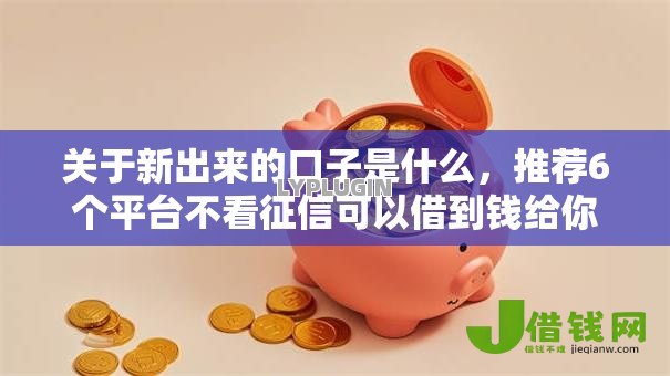 关于新出来的口子是什么，推荐6个平台不看征信可以借到钱给你