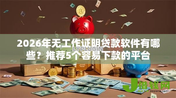 2026年无工作证明贷款软件有哪些?推荐5个容易下款的平台 2026年无工作证明贷款软件有哪些?推荐5个容易下款的平台