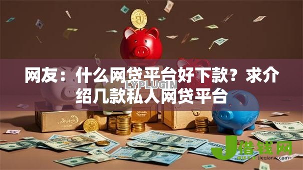 网友:什么网贷平台好下款?求介绍几款私人网贷平台 网友:什么网贷平台好下款?求介绍几款私人网贷平台