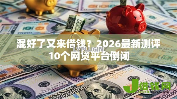 混好了又来借钱?2026最新测评10个网贷平台倒闭 混好了又来借钱?2026最新测评10个网贷平台倒闭