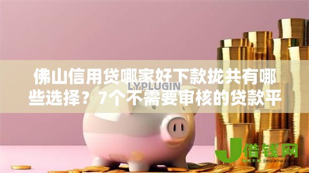佛山信用贷哪家好下款拢共有哪些选择?7个不需要审核的贷款平台详解 佛山信用贷哪家好下款拢共有哪些选择?7个不需要审核的贷款平台详解